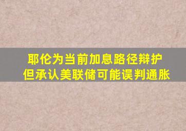 耶伦为当前加息路径辩护 但承认美联储可能误判通胀